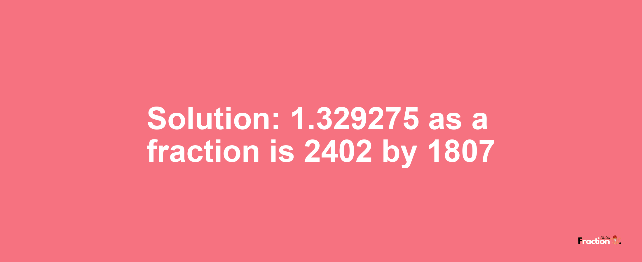 Solution:1.329275 as a fraction is 2402/1807